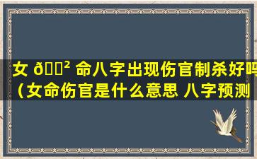 女 🌲 命八字出现伤官制杀好吗（女命伤官是什么意思 八字预测学须知 🦁 ）